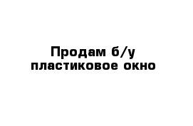 Продам б/у пластиковое окно